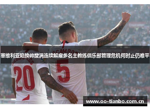 塞维利亚陷换帅旋涡连续解雇多名主教练俱乐部管理危机何时止仍难平